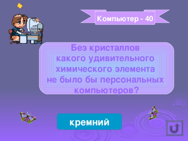 Компьютер - 40 Без кристаллов какого удивительного химического элемента не было бы персональных компьютеров? кремний 