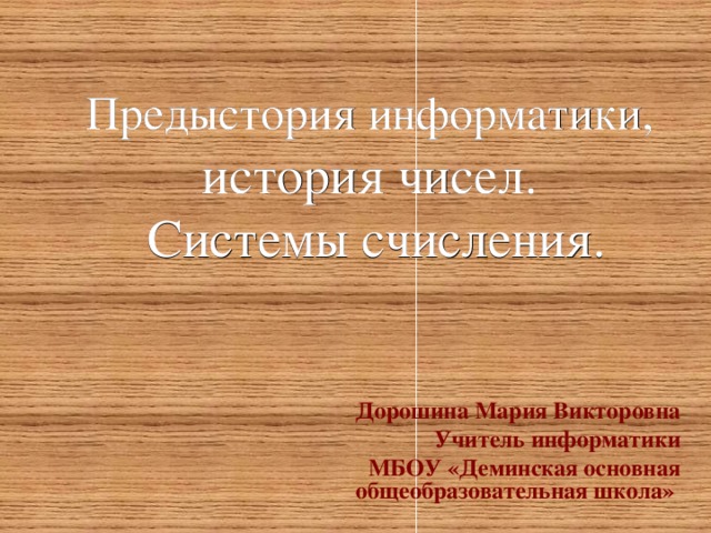 Предыстория информатики,   история чисел.  Системы счисления. Дорошина Мария Викторовна  Учитель информатики МБОУ «Деминская основная общеобразовательная школа»  