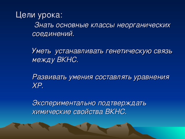  Цели урока:   Знать основные классы неорганических соединений.    Уметь устанавливать генетическую связь между ВКНС.    Развивать умения составлять уравнения ХР.   Экспериментально подтверждать химические свойства ВКНС.   