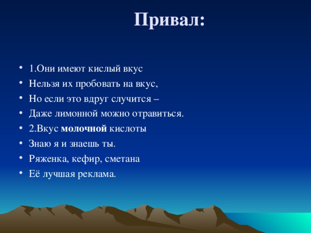 Привал: 1.Они имеют кислый вкус Нельзя их пробовать на вкус, Но если это вдруг случится – Даже лимонной можно отравиться. 2.Вкус молочной кислоты Знаю я и знаешь ты. Ряженка, кефир, сметана Её лучшая реклама.  