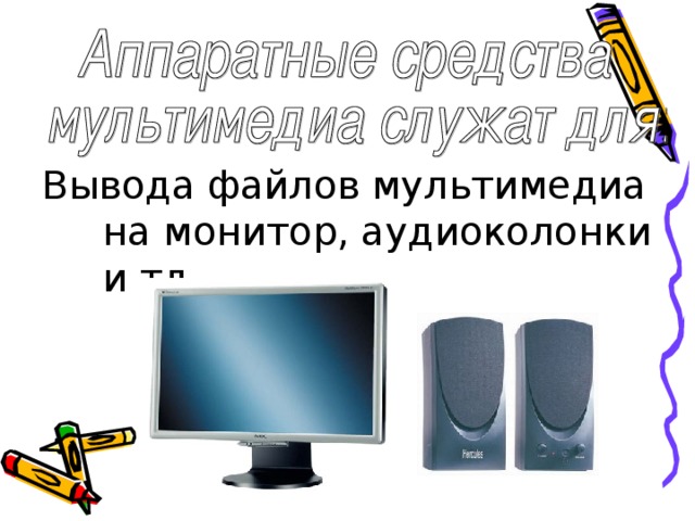 Вывода файлов мультимедиа на монитор, аудиоколонки и тд. 