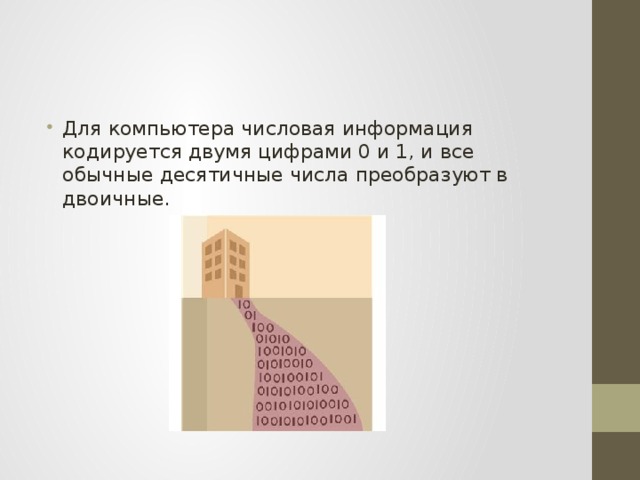Для компьютера числовая информация кодируется двумя цифрами 0 и 1, и все обычные десятичные числа преобразуют в двоичные. 