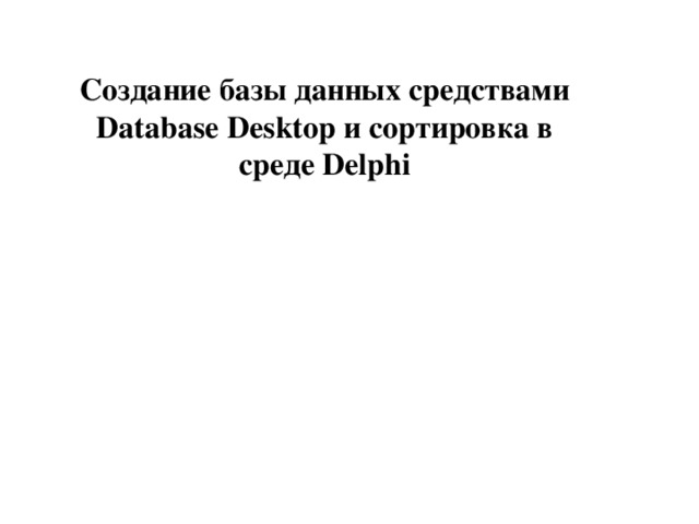 Создание базы данных средствами Database Desktop и сортировка в среде Delphi 