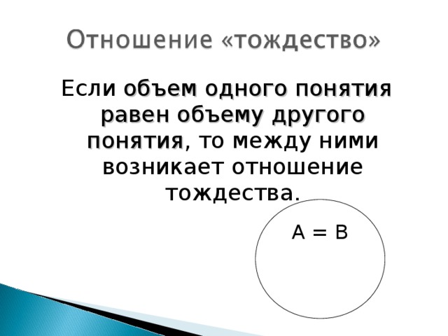 Если объем одного понятия равен объему другого понятия , то между ними возникает отношение тождества. А = В 