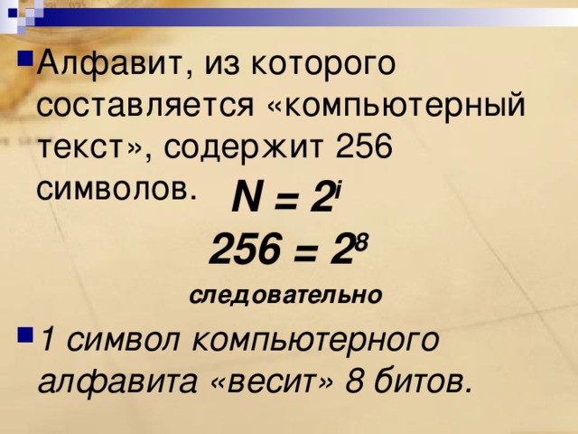 Алфавит, из которого составляется «компьютерный текст», содержит 256 символов.   1 символ компьютерного алфавита «весит» 8 битов. N = 2 i   256 = 2 8  следовательно 