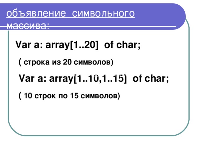 объявление символьного массива: Var  a: array[1..20] of char;   ( строка из 20 символов)   Var  a: array[1.. 10 ,1..15] of char;  (  10 строк  по 15 символов)  объявления символьных переменных: 