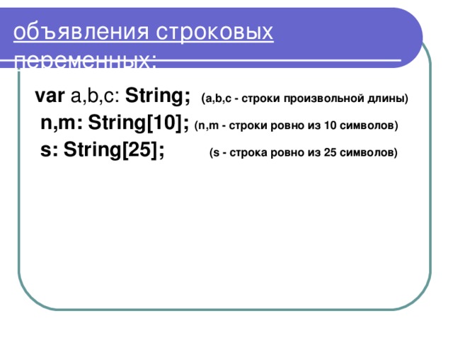 объявления строковых переменных:  var a,b,c: String;  ( a , b , c - строки произвольной длины)   n,m: String[10];  ( n , m - строки ровно из 10  символов)   s: String[25];  ( s - строка ровно из 25 символов) 