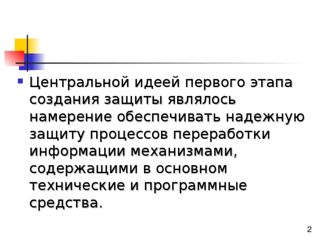 Центральной идеей первого этапа создания защиты являлось намерение обеспечивать надежную защиту процессов переработки информации механизмами, содержащими в основном технические и программные средства. 