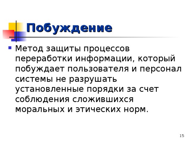 Побуждение Метод защиты процессов переработки информации, который побуждает пользователя и персонал системы не разрушать установленные порядки за счет соблюдения сложившихся моральных и этических норм.   