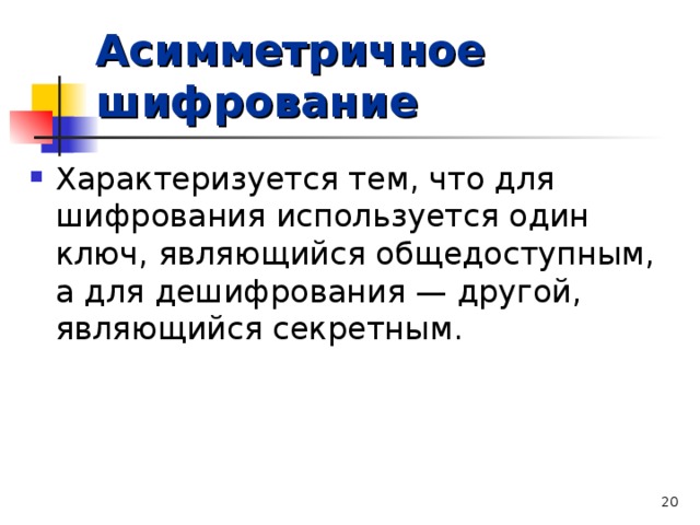 Асимметричное шифрование Характеризуется тем, что для шифрования используется один ключ, являющийся общедоступным, а для дешифрования — другой, являющийся секретным.   
