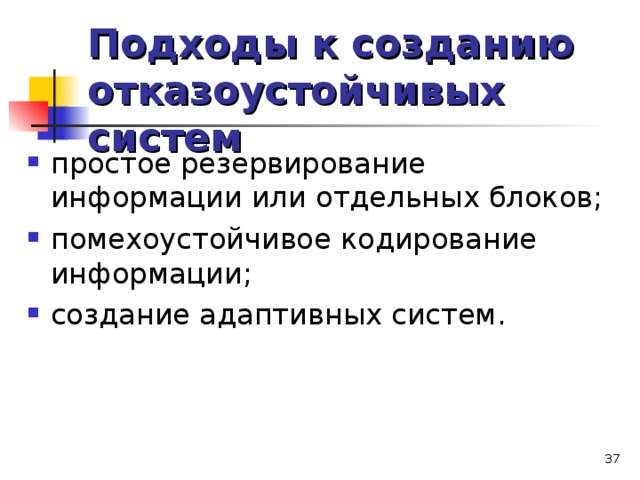 Подходы к созданию отказоустойчивых систем простое резервирование информации или отдельных блоков; помехоустойчивое кодирование информации; создание адаптивных систем.   