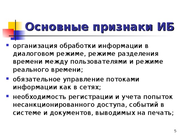 Основные признаки ИБ организация обработки информации в диалоговом режиме, режиме разделения времени между пользователями и режиме реального времени; обязательное управление потоками информации как в сетях; необходимость регистрации и учета попыток несанкционированного доступа, событий в системе и документов, выводимых на печать;   