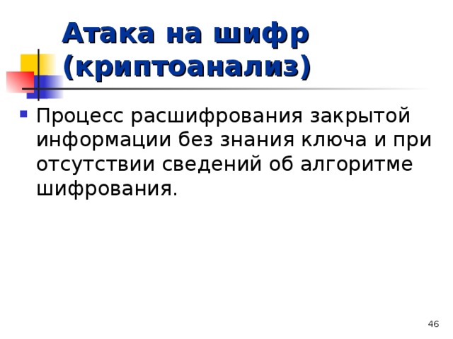 Атака на шифр (криптоанализ) Процесс расшифрования закрытой информации без знания ключа и при отсутствии сведений об алгоритме шифрования.   