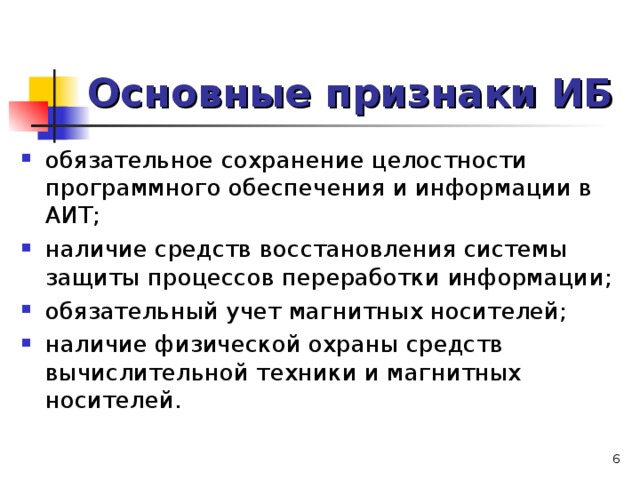 Основные признаки ИБ обязательное сохранение целостности программного обеспечения и информации в АИТ; наличие средств восстановления системы защиты процессов переработки информации; обязательный учет магнитных носителей; наличие физической охраны средств вычислительной техники и магнитных носителей.   