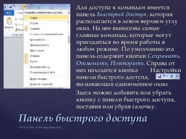 Для доступа к командам имеется панель Быстрый доступ , которая располагается в левом верхнем углу окна. На нее вынесены самые главные команды, которые могут пригодиться во время работы в любом режиме. По умолчанию эта панель содержит кнопки Сохранить , Отменить , Повторить . Справа от них находится кнопка Настройки панели быстрого доступа, вызывающая одноименное окно. Здесь можно добавить или убрать кнопку с панели быстрого доступа, поставив или убрав галочку. Панель быстрого доступа 
