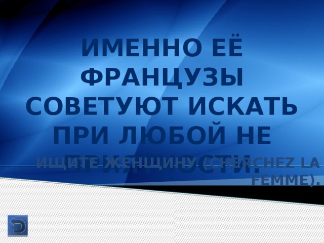 Именно её Французы советуют искать при любой не приятности. Ищите женщину (cherchez la femme). 