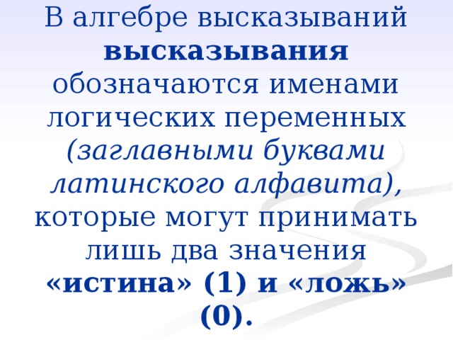 В алгебре высказываний обозначаются именами логических переменных (заглавными буквами латинского алфавита), которые могут принимать лишь два значения 