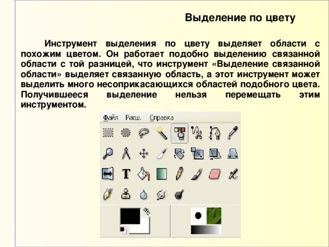 Выделение по цвету  Инструмент выделения по цвету выделяет области с похожим цветом. Он работает подобно выделению связанной области с той разницей, что инструмент «Выделение связанной области» выделяет связанную область, а этот инструмент может выделить много несоприкасающихся областей подобного цвета. Получившееся выделение нельзя перемещать этим инструментом. 
