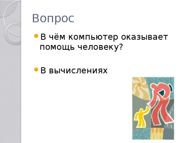 Вопрос В чём компьютер оказывает помощь человеку? В вычислениях 
