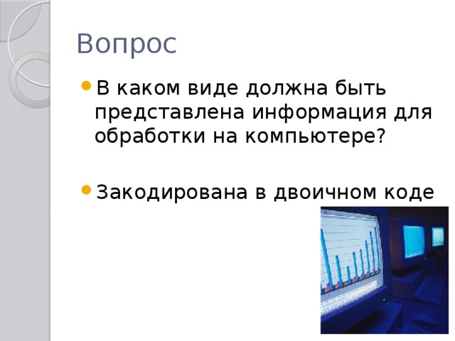 Вопрос В каком виде должна быть представлена информация для обработки на компьютере? Закодирована в двоичном коде 