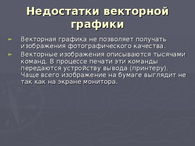 Недостатки векторной графики Векторная графика не позволяет получать изображения фотографического качества. Векторные изображения описываются тысячами команд. В процессе печати эти команды передаются устройству вывода (принтеру). Чаще всего изображение на бумаге выглядит не так как на экране монитора. 