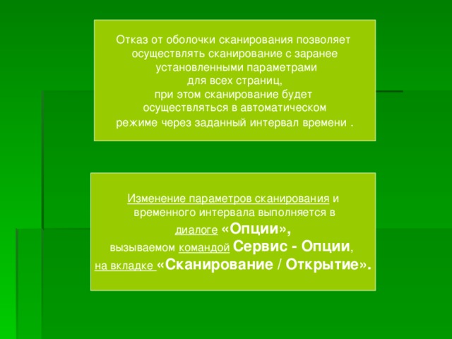Отказ от оболочки сканирования позволяет  осуществлять сканирование с заранее  установленными параметрами  для всех страниц,  при этом сканирование будет  осуществляться в автоматическом  режиме через заданный интервал времени . Изменение параметров сканирования и  временного интервала выполняется в   диалоге  «Опции»,   вызываемом командой  Сервис - Опции ,  на вкладке «Сканирование / Открытие». 