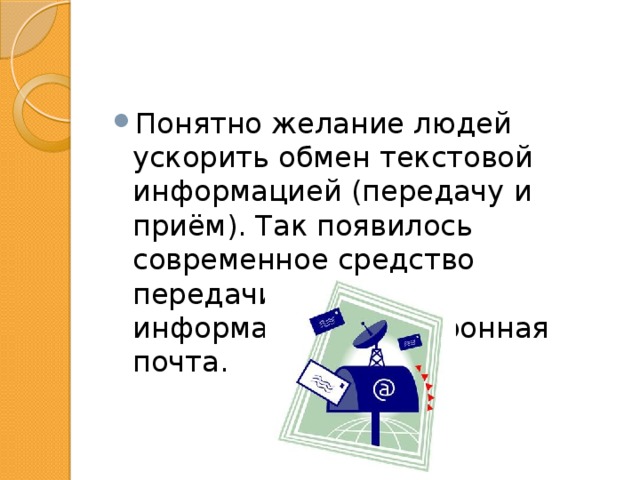 Понятно желание людей ускорить обмен текстовой информацией (передачу и приём). Так появилось современное средство передачи текстовой информации – электронная почта. 