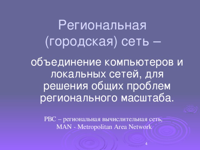 Региональная  (городская) сеть –   объединение компьютеров и локальных сетей, для решения общих проблем регионального масштаба. РВС – региональная вычислительная сеть,  MAN - Metropolitan Area Network  