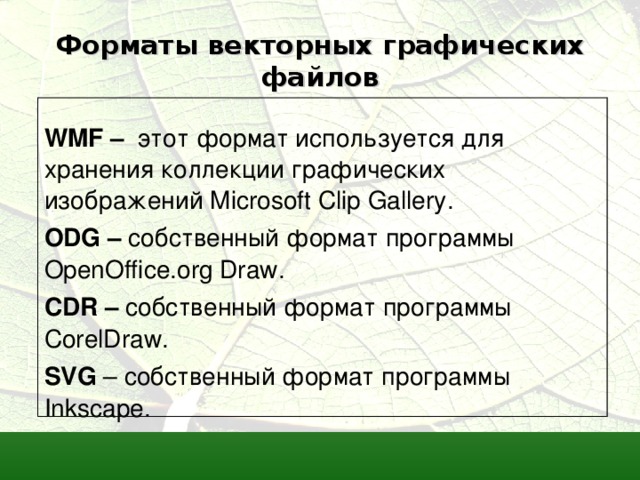 Форматы векторных графических файлов  WMF – этот формат используется для хранения коллекции графических изображений Microsoft Clip Gallery . ODG – собственный формат программы  OpenOffice . org Draw .  CDR – собственный формат программы  CorelDraw . SVG – собственный формат программы  Inkscape.  