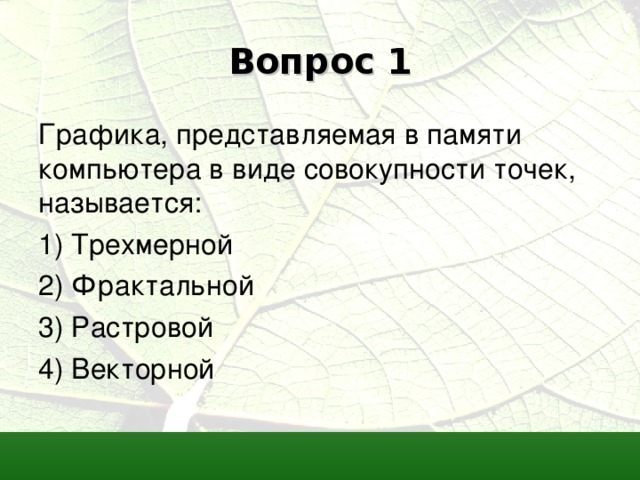 Вопрос 1 Графика, представляемая в памяти компьютера в виде совокупности точек, называется: 1) Трехмерной 2) Фрактальной 3) Растровой 4) Векторной 