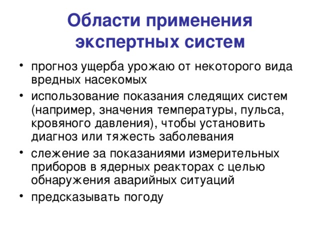 Области применения экспертных систем прогноз ущерба урожаю от некоторого вида вредных насекомых использование показания следящих систем (например, значения температуры, пульса, кровяного давления), чтобы установить диагноз или тяжесть заболевания слежение за показаниями измерительных приборов в ядерных реакторах с целью обнаружения аварийных ситуаций предсказывать погоду 