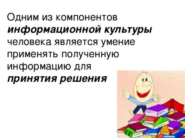 Одним из компонентов информационной культуры человека является умение применять полученную информацию для  принятия решения 