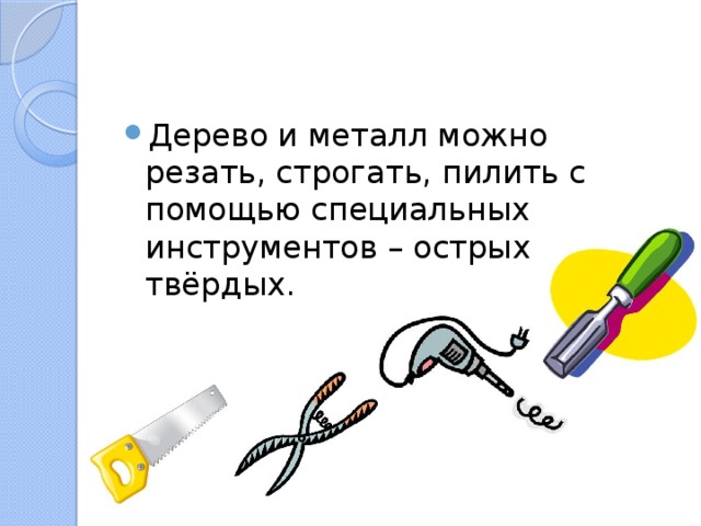 Дерево и металл можно резать, строгать, пилить с помощью специальных инструментов – острых и твёрдых. 