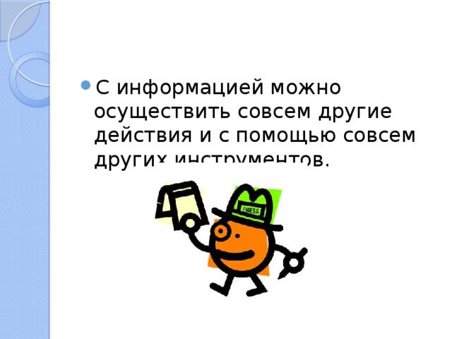 С информацией можно осуществить совсем другие действия и с помощью совсем других инструментов. 