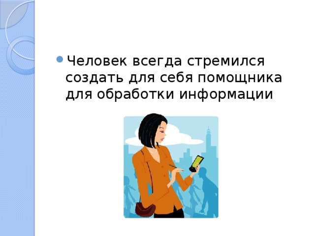 Человек всегда стремился создать для себя помощника для обработки информации 