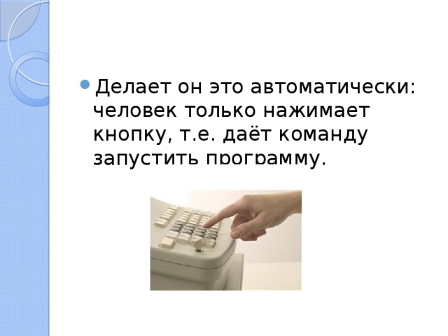 Делает он это автоматически: человек только нажимает кнопку, т.е. даёт команду запустить программу. 