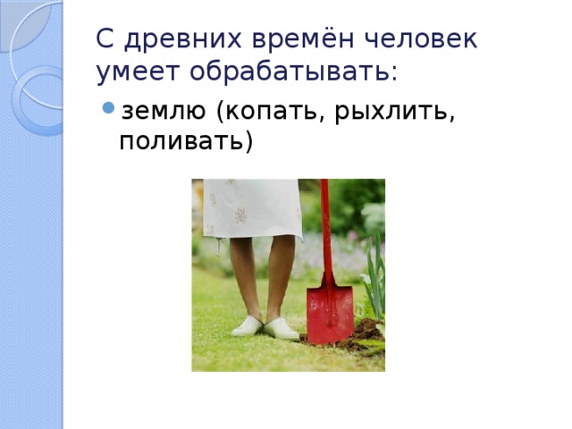 С древних времён человек умеет обрабатывать: землю (копать, рыхлить, поливать) 