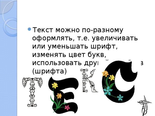 Текст можно по-разному оформлять, т.е. увеличивать или уменьшать шрифт, изменять цвет букв, использовать другой вид букв (шрифта) 