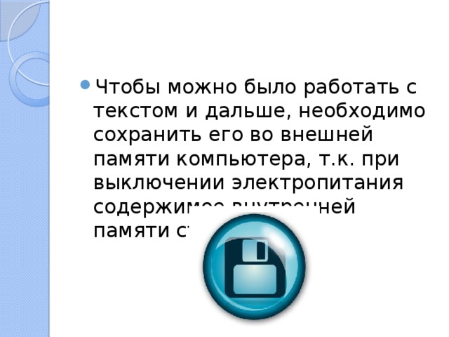 Чтобы можно было работать с текстом и дальше, необходимо сохранить его во внешней памяти компьютера, т.к. при выключении электропитания содержимое внутренней памяти стирается. 
