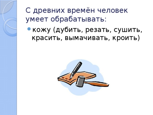 С древних времён человек умеет обрабатывать: кожу (дубить, резать, сушить, красить, вымачивать, кроить) 