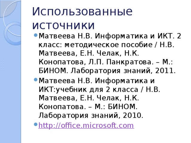 Использованные источники Матвеева Н.В. Информатика и ИКТ. 2 класс: методическое пособие / Н.В. Матвеева, Е.Н. Челак, Н.К. Конопатова, Л.П. Панкратова. – М.: БИНОМ. Лаборатория знаний, 2011. Матвеева Н.В. Информатика и ИКТ:учебник для 2 класса / Н.В. Матвеева, Е.Н. Челак, Н.К. Конопатова. – М.: БИНОМ. Лаборатория знаний, 2010. http:// office.microsoft.com 