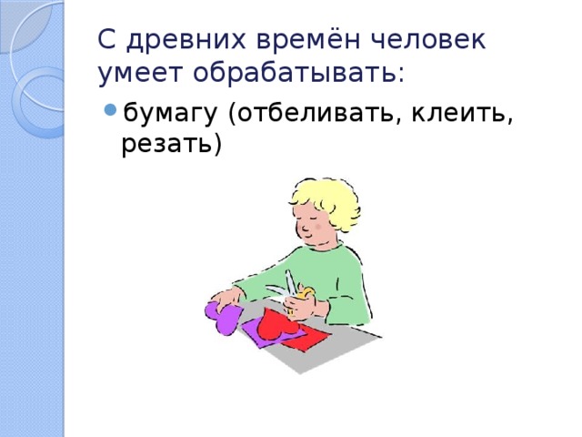 С древних времён человек умеет обрабатывать: бумагу (отбеливать, клеить, резать) 