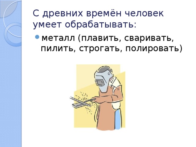 С древних времён человек умеет обрабатывать: металл (плавить, сваривать, пилить, строгать, полировать) 