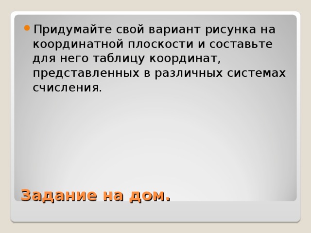 Придумайте свой вариант рисунка на координатной плоскости и составьте для него таблицу координат, представленных в различных системах счисления. Задание на дом. 