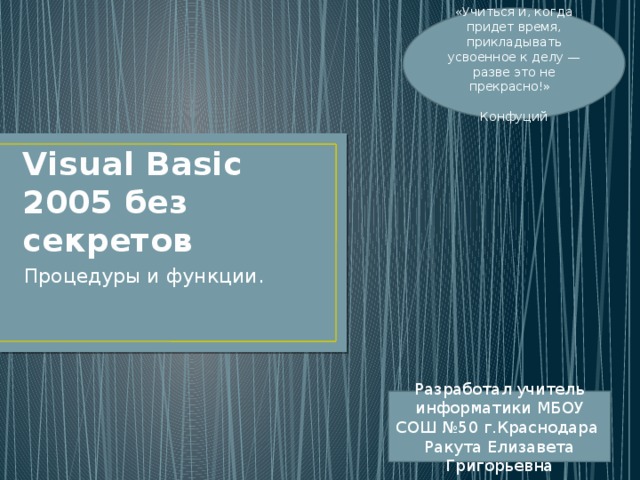«Учиться и, когда придет время, прикладывать усвоенное к делу — разве это не прекрасно!» Конфуций Visual Basic 2005 без секретов Процедуры и функции. Разработал учитель информатики МБОУ СОШ №50 г.Краснодара Ракута Елизавета Григорьевна 