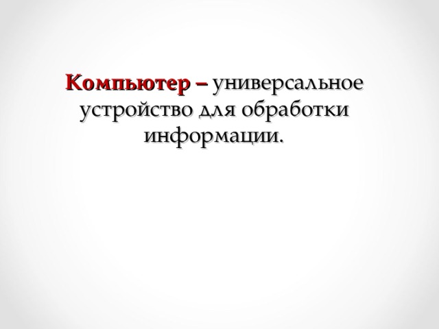 Компьютер –  универсальное устройство для обработки информации.   
