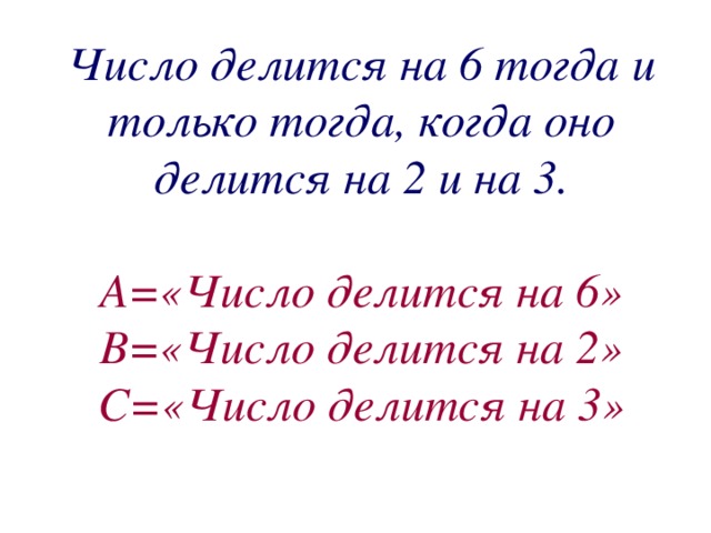 Число делится на 6 тогда и только тогда, когда оно делится на 2 и на 3.   А=«Число делится на 6»  В=«Число делится на 2»  С=«Число делится на 3»   