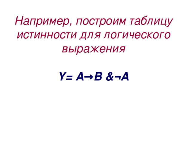 Например, построим таблицу истинности для логического выражения   Y= A→B &¬A     