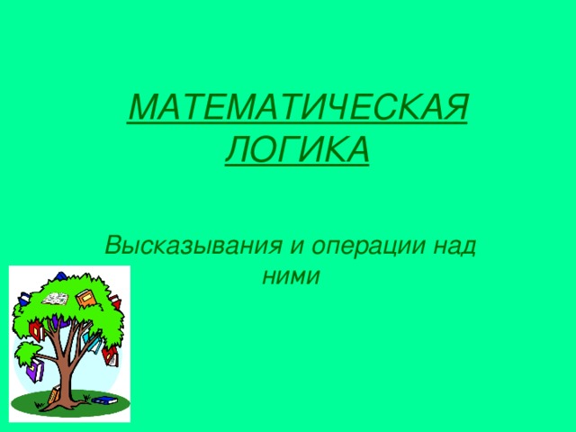 МАТЕМАТИЧЕСКАЯ ЛОГИКА Высказывания и операции над ними 