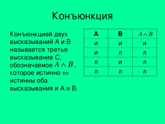 Конъюнкция Конъюнкцией двух высказываний А и В называется третье высказывание С, обозначаемое , которое истинно  истинны оба высказывания и А и В. A B и и и л и л л л и л л л 